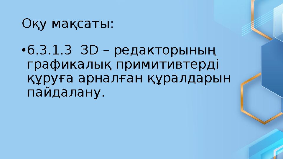 Оқу мақсаты: • 6.3.1.3 З D – редакторының графикалық примитивтерді құруға арналған құралдарын пайдалану.