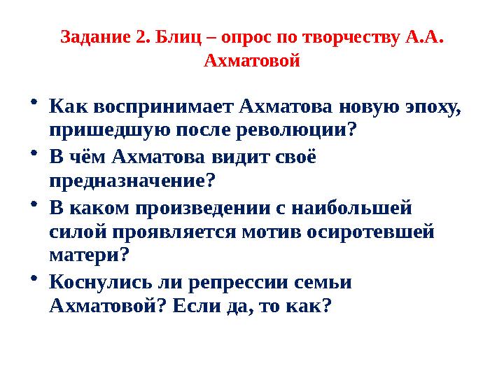 Задание 2. Блиц – опрос по творчеству А.А. Ахматовой • Как воспринимает Ахматова новую эпоху, пришедшую после революции? • В