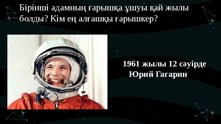 1961 жылы 12 сәуірде Юрий ГагаринБірінші адамның ғарышқа ұшуы қай жылы болды? Кім ең алғашқы ғарышкер?