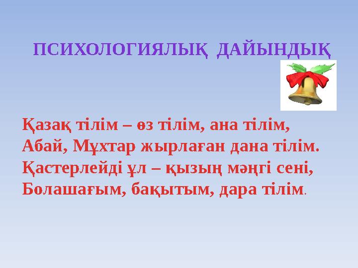 ПСИХОЛОГИЯЛЫҚ ДАЙЫНДЫҚ Қазақ тілім – өз тілім, ана тілім, Абай, Мұхтар жырлаған дана тілім. Қастерлейді ұл – қызың мәңгі сені,