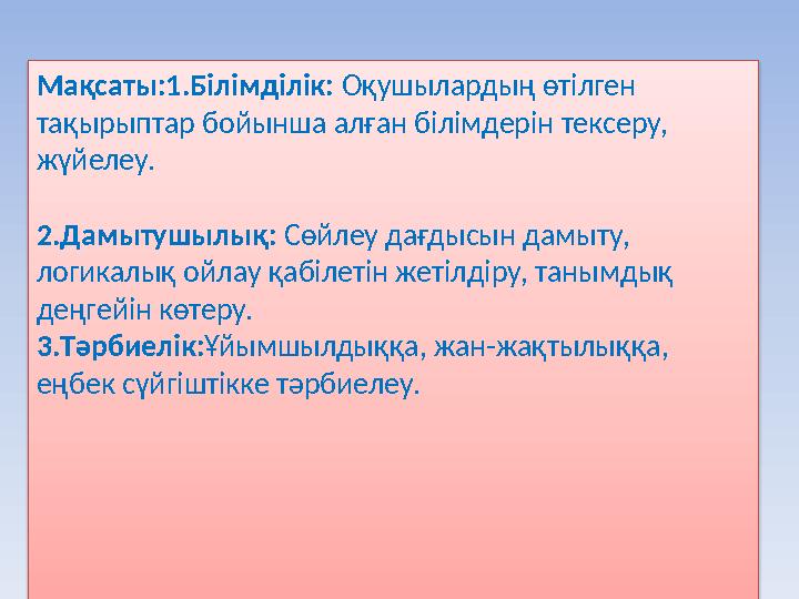 Мақсаты:1.Білімділік: Оқушылардың өтілген тақырыптар бойынша алған білімдерін тексеру, жүйелеу.