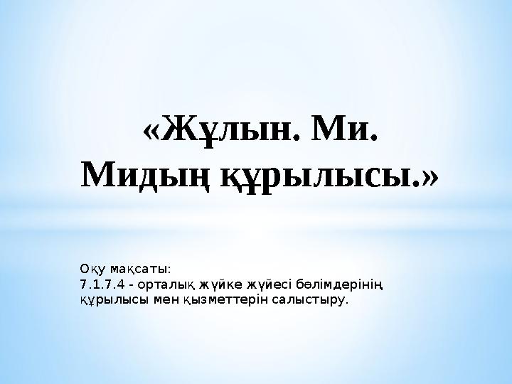«Жұлын. Ми. Мидың құрылысы. » Оқу мақсаты: 7.1.7.4 - орталық жүйке жүйесі бөлімдерінің құрылысы мен қызметтерін салыстыру.