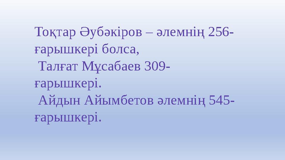 Тоқтар Әубәкіров – әлемнің 256- ғарышкері болса, Талғат Мұсабаев 309- ғарышкері. Айдын Айымбетов әлемнің 545- ғарышкері.