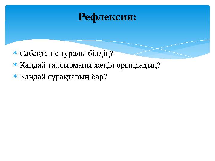  Сабақта не туралы білдің?  Қандай тапсырманы жеңіл орындадың?  Қандай сұрақтарың бар? Рефлексия: