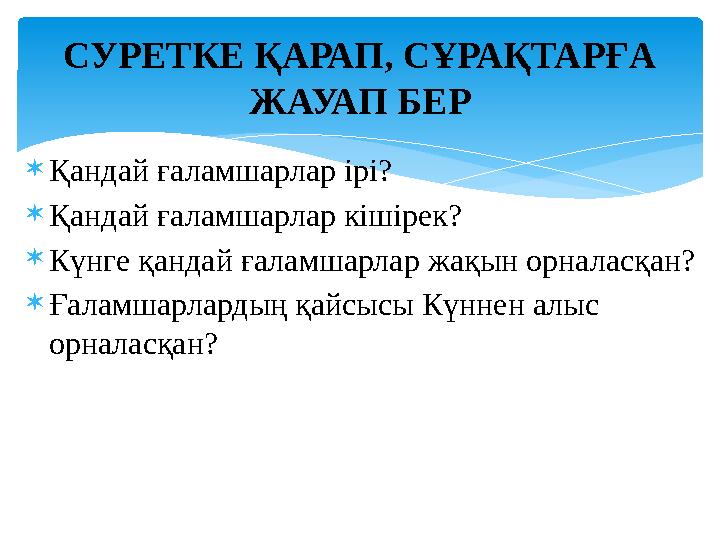  Қандай ғаламшарлар ірі?  Қандай ғаламшарлар кішірек?  Күнге қандай ғаламшарлар жақын орналасқан?  Ғаламшарлардың қайсысы