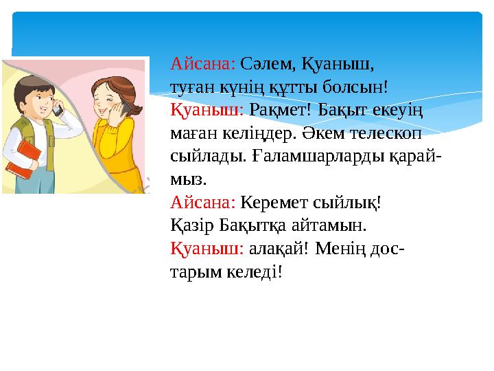 Айсана: Сәлем, Қуаныш, туған күнің құтты болсын! Қуаныш: Рақмет! Бақыт екеуің маған келіңдер. Әкем телескоп сыйлады. Ғаламшарл