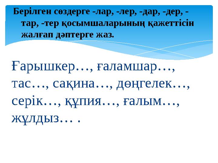 Ғарышкер…, ғаламшар…, тас…, сақина…, дөңгелек…, серік…, құпия…, ғалым…, жұлдыз… . Берілген сөздерге -лар, -лер, -дар, -дер, -