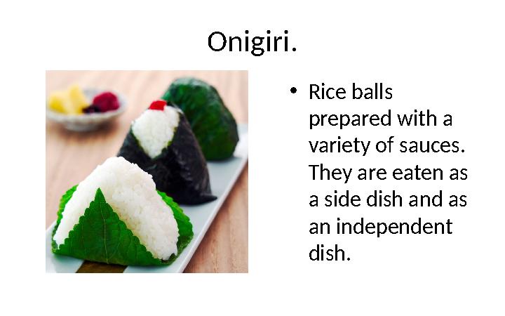 Onigiri. • Rice balls prepared with a variety of sauces. They are eaten as a side dish and as an independent dish.