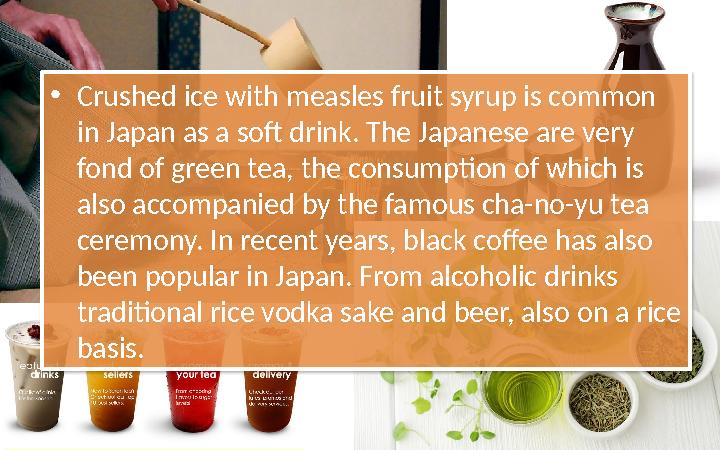 • Crushed ice with measles fruit syrup is common in Japan as a soft drink. The Japanese are very fond of green tea, the consum