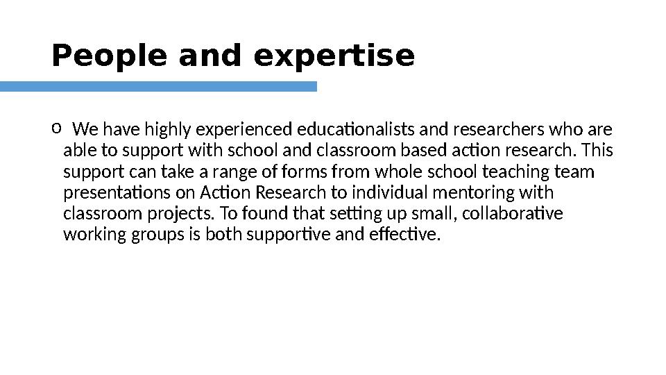 People and expertise o We have highly experienced educationalists and researchers who are able to support with school and cl