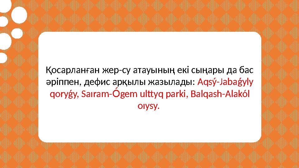 Қосарланған жер-су атауының екі сыңары да бас әріппен, дефис арқылы жазылады: Aqsý-Jabaǵyly qoryǵy, Saıram- О́А gem ulttyq