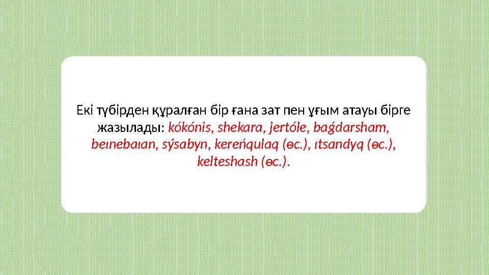 Екі түбірден құралған бір ғана зат пен ұғым атауы бірге жазылады: kókónis, shekara, jertóle, baǵdarsham, beınebaıan, sýsabyn,