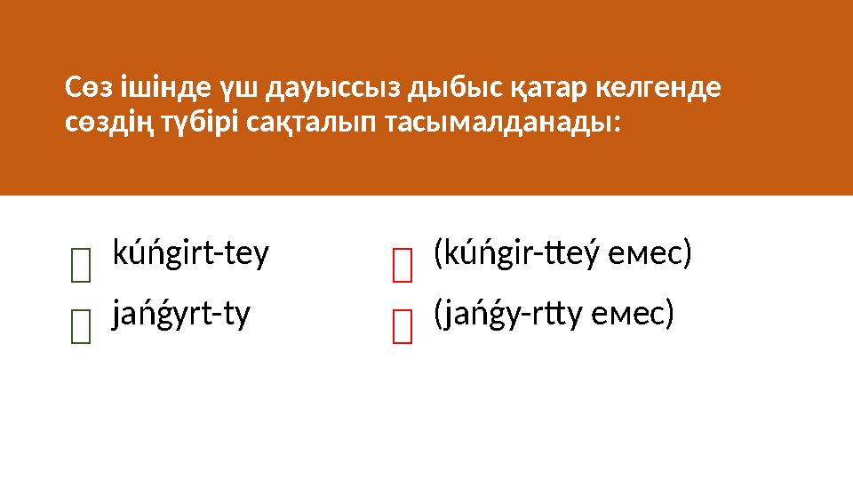 Сөз ішінде үш дауыссыз дыбыс қатар келгенде сөздің түбірі сақталып тасымалданады: kúńgirt-tey (kúńgir-tteý емес) jańǵy