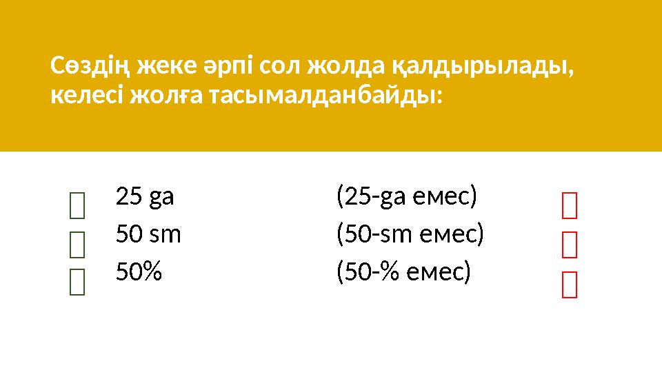 Сөздің жеке әрпі сол жолда қалдырылады, келесі жолға тасымалданбайды:    25 ga (25-ga емес) 50 sm (50-sm емес) 50% (50