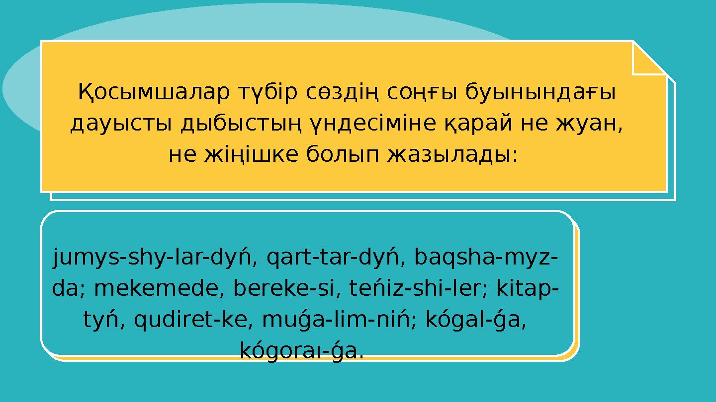 Қосымшалар түбір сөздің соңғы буынындағы дауысты дыбыстың үндесіміне қарай не жуан, не жіңішке болып жазылады: jumys-shy-lar-