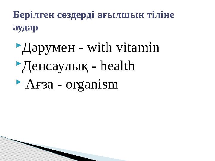  Дәрумен - with vitamin  Денсаулық - health  Ағза - organismБерілген сөздерді ағылшын тіліне аудар