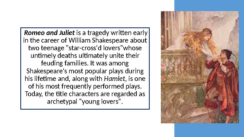 Romeo and Juliet is a tragedy written early in the career of William Shakespeare about two teenage "star-cross'd lovers"who
