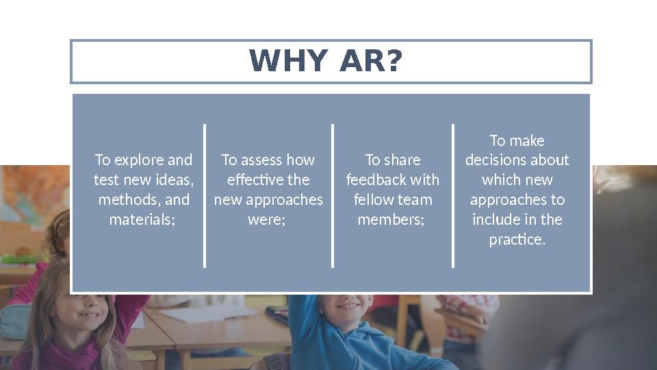 WHY AR? To explore and test new ideas, methods, and materials; To share feedback with fellow team members; To assess how