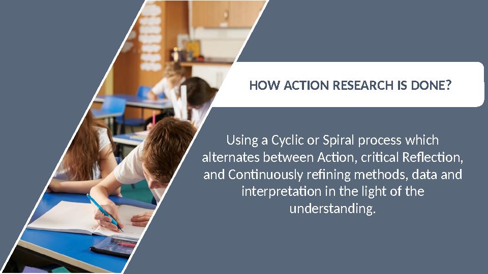 HOW ACTION RESEARCH IS DONE? Using a Cyclic or Spiral process which alternates between Action, critical Reflection, and Conti