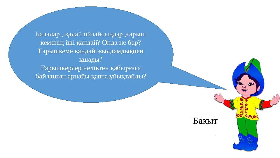 Балалар , қалай ойлайсыңдар ,ғарыш кеменің іші қандай? Онда не бар? Ғарышкеме қандай жылдамдықпен ұшады? Ғарышкерлер неліктен