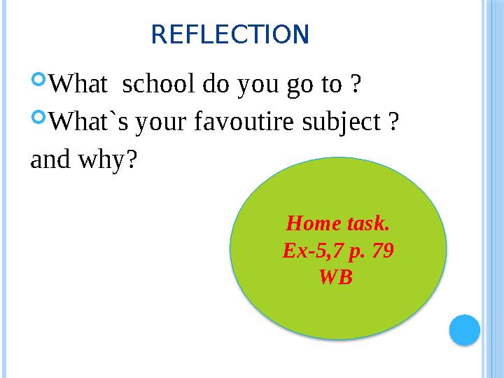 REFLECTION  What school do you go to ?  What`s your favoutire subject ? and why? Home task. Ex-5,7 p. 79 WB