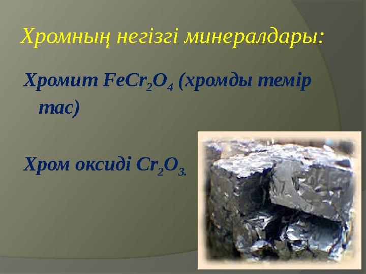 Хромның негізгі минералдары: Хромит FeCr 2 O 4 (хромды темір тас) Хром оксиді Cr 2 O 3 .