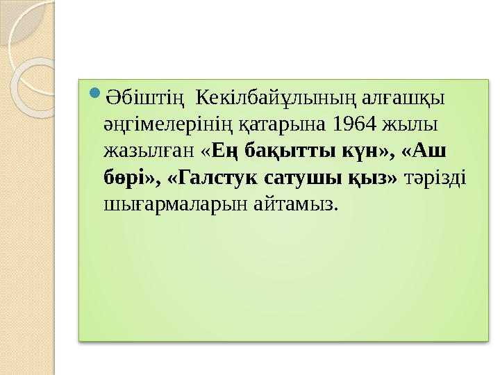  Әбіштің Кекілбайұлының алғашқы әңгімелерінің қатарына 1964 жылы жазылған « Ең бақытты күн», «Аш бөрі», «Галстук сатушы қыз