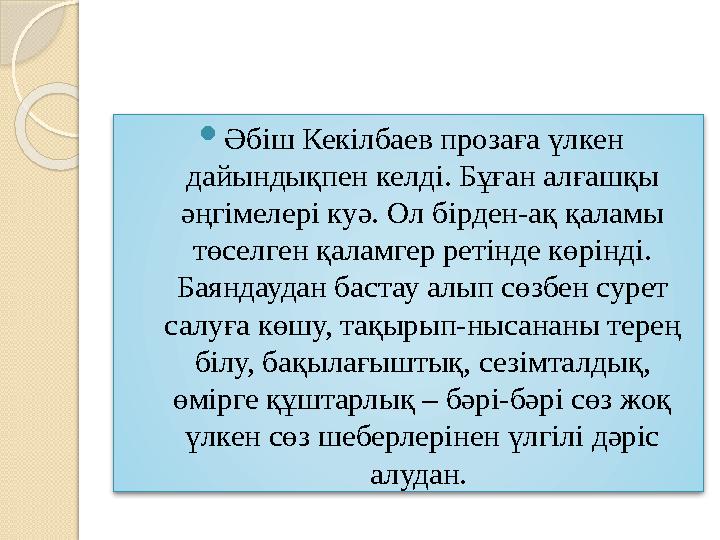  Әбіш Кекілбаев прозаға үлкен дайындықпен келді. Бұған алғашқы әңгімелері куә. Ол бірден-ақ қаламы төселген қаламгер ретінде