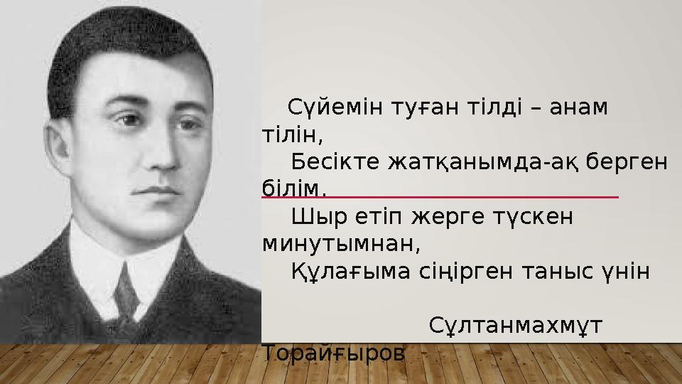 Сүйемін туған тілді – анам тілін, Бесікте жатқанымда-ақ берген білім. Шыр етіп жерге түскен минутымнан, Қ