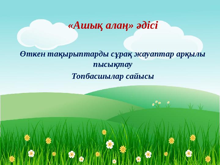 «Ашық алаң» әдісі Өткен тақырыптарды сұрақ жауаптар арқылы пысықтау Топбасшылар сайысы