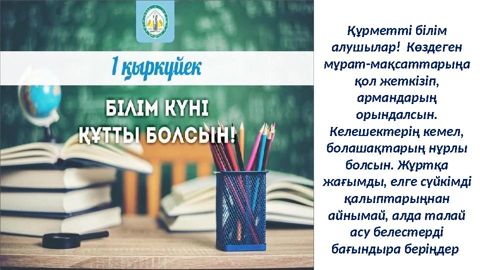 Құрметті білім алушылар! Көздеген мұрат-мақсаттарыңа қол жеткізіп, армандарың орындалсын. Келешектерің кемел, болашақтар