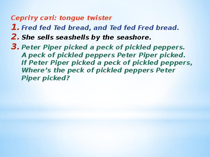 Сергіту сәті: tongue twister 1. Fred fed Ted bread, and Ted fed Fred bread. 2. She sells seashells by the seashore. 3. Peter Pi