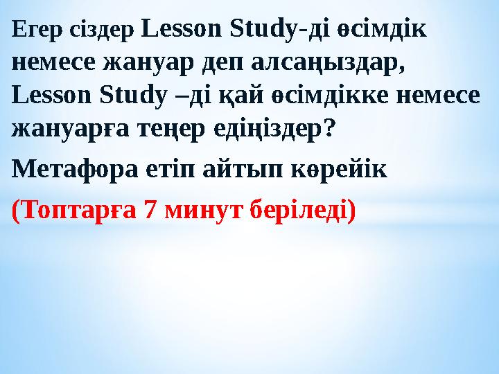 Егер сіздер Lesson Study -ді өсімдік немесе жануар деп алсаңыздар, Lesson Study –ді қай өсімдікке немесе жануарға теңер еді