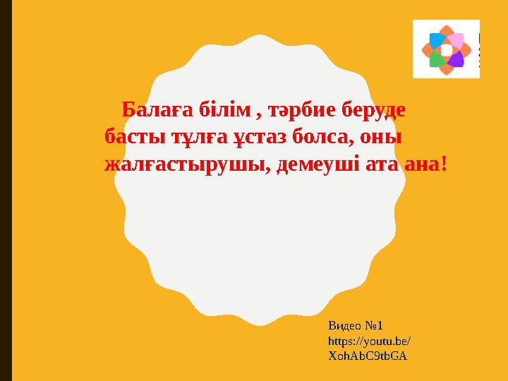 Балаға білім , тәрбие беруде басты тұлға ұстаз болса, оны жалғастырушы, демеуші ата ана! Видео №1 https://youtu.be/ XohAbC