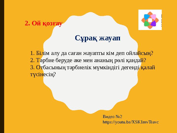 2. Ой қозғау Сұрақ жауап 1. Білім алу да саған жауапты кім деп ойлайсың? 2. Тәрбие беруде әке мен ананың рөлі қандай? 3. Отбасын