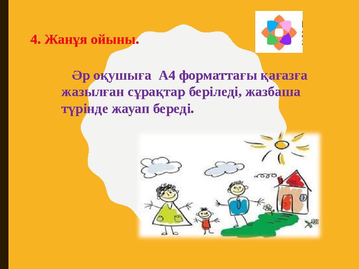 4. Жанұя ойыны. Әр оқушыға А4 форматтағы қағазға жазылған сұрақтар беріледі, жазбаша түрінде жауап береді.