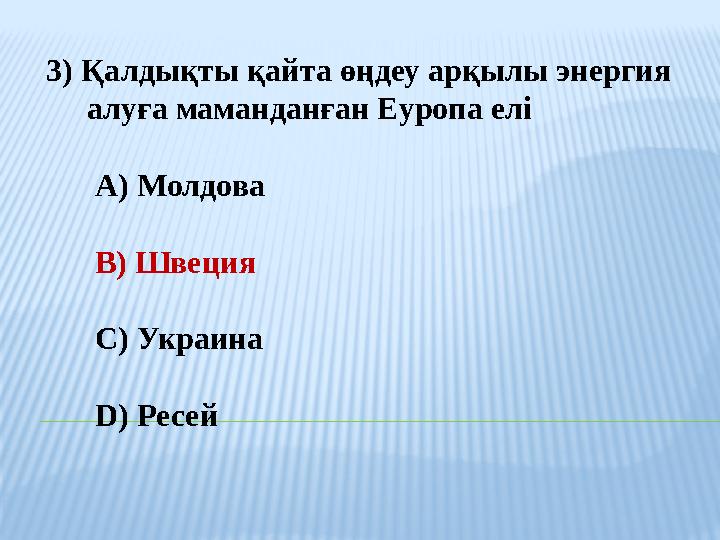 3) Қалдықты қайта өңдеу арқылы энергия алуға маманданған Еуропа елі A) Молдова B) Швеция C) Украина D) Ресей