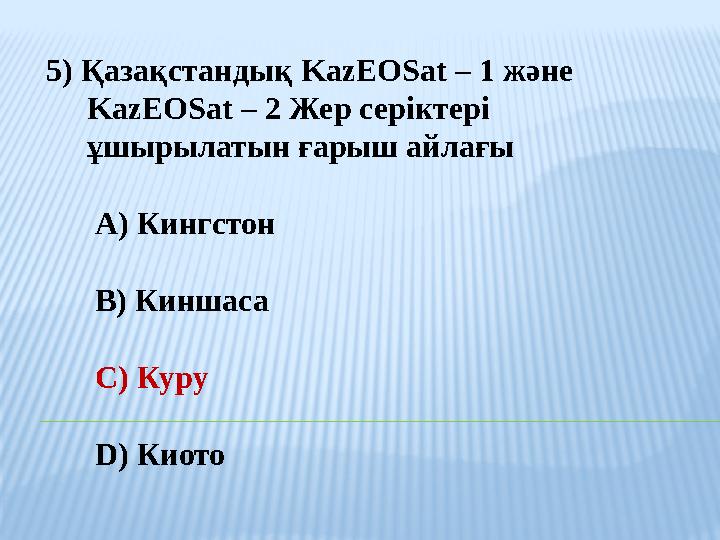 5) Қазақстандық KazEOSat – 1 және KazEOSat – 2 Жер серіктері ұшырылатын ғарыш айлағы A) Кингстон B) Киншаса C) К