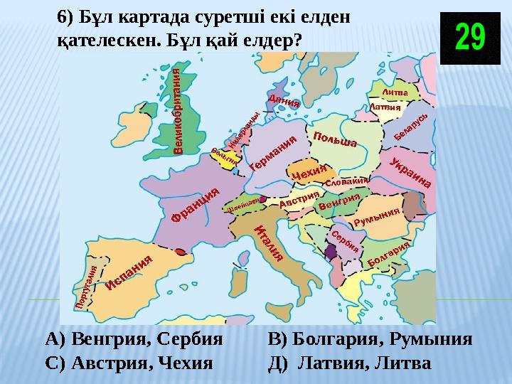 6) Бұл картада суретші екі елден қателескен. Бұл қай елдер? А) Венгрия, Сербия В) Болгария, Румыния С) Австрия, Чехия