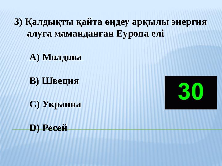 3) Қалдықты қайта өңдеу арқылы энергия алуға маманданған Еуропа елі A) Молдова B) Швеция C) Украина D) Ресей