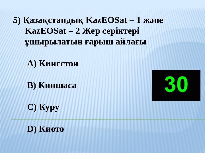 5) Қазақстандық KazEOSat – 1 және KazEOSat – 2 Жер серіктері ұшырылатын ғарыш айлағы A) Кингстон B) Киншаса C) К