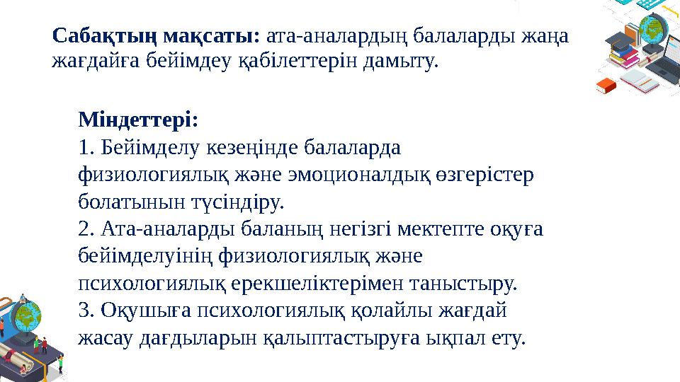 Сабақтың мақсаты: ата-аналардың балаларды жаңа жағдайға бейімдеу қабілеттерін дамыту. Міндеттері: 1. Бейімделу кезеңінде балал