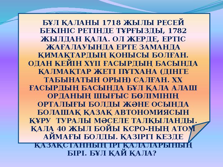 БҰЛ ҚАЛАНЫ 1718 ЖЫЛЫ РЕСЕЙ БЕКІНІС РЕТІНДЕ ТҰРҒЫЗДЫ, 1782 ЖЫЛДАН ҚАЛА. ОЛ ЖЕРДЕ, ЕРТІС ЖАҒАЛАУЫНДА ЕРТЕ ЗАМАНДА ҚИМАҚТАРДЫҢ
