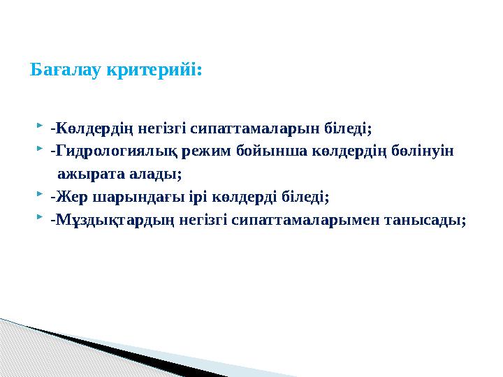  -Көлдердің негізгі сипаттамаларын біледі;  -Гидрологиялық режим бойынша көлдердің бөлінуін ажырата алады;  -Жер ша
