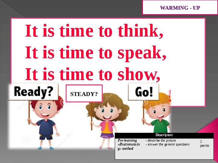 It is time to think, It is time to speak, It is time to show, Ready, steady go!!! STEADY? WARMING - UP Descriptor : Pre-learning