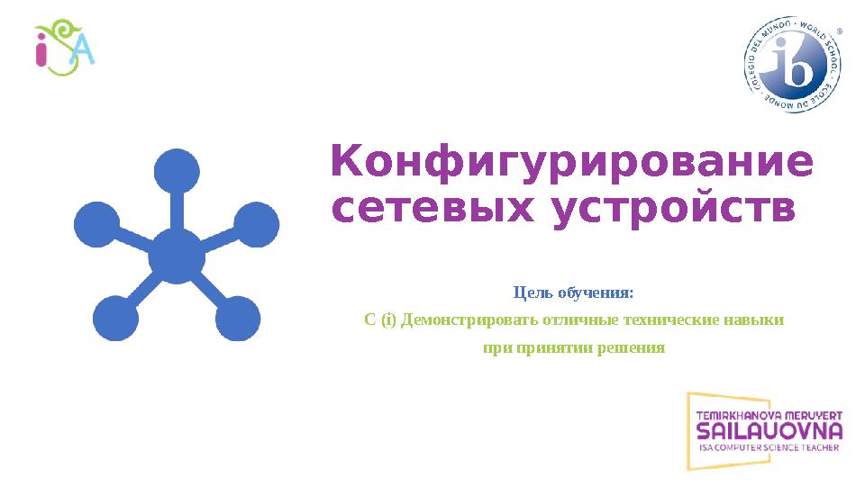 Конфигурирование сетевых устройств Цель обучения: C (i) Демонстрировать отличные технические навыки при принятии решения