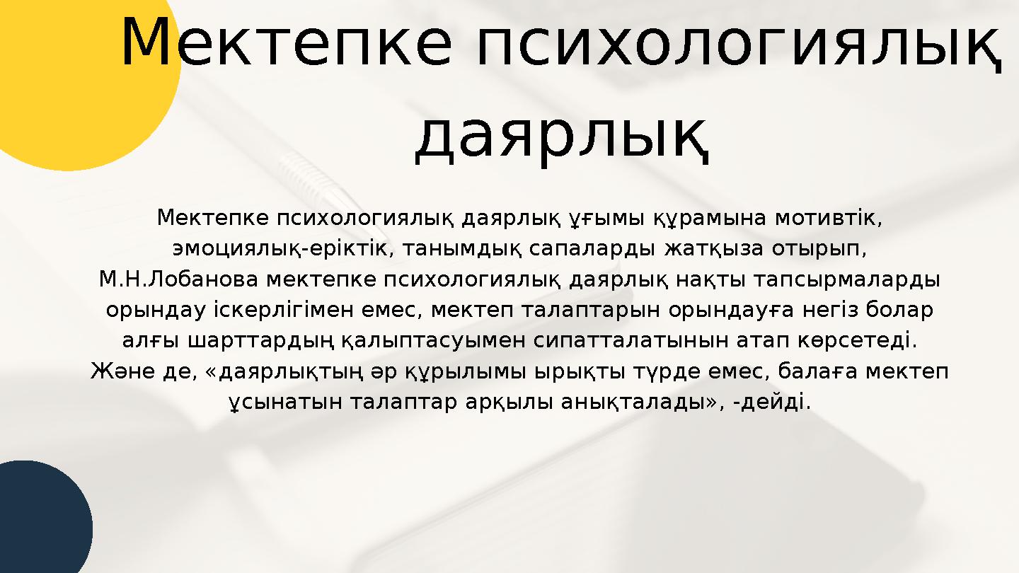 Мектепке психологиялық даярлық ұғымы құрамына мотивтік, эмоциялық-еріктік, танымдық сапаларды жатқыза отырып, М.Н.Лобанова мекте