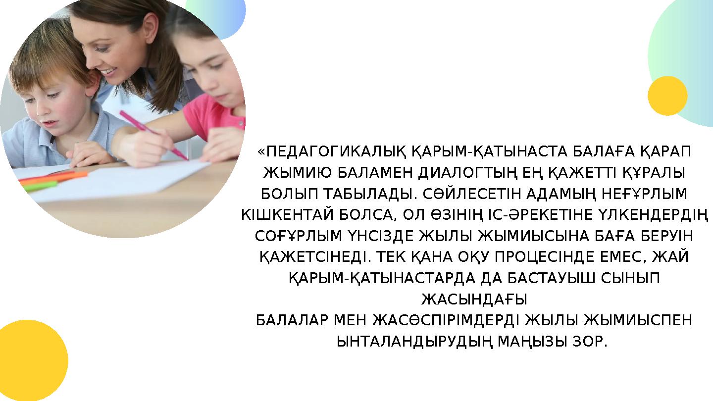 «ПЕДАГОГИКАЛЫҚ ҚАРЫМ-ҚАТЫНАСТА БАЛАҒА ҚАРАП ЖЫМИЮ БАЛАМЕН ДИАЛОГТЫҢ ЕҢ ҚАЖЕТТІ ҚҰРАЛЫ БОЛЫП ТАБЫЛАДЫ. СӨЙЛЕСЕТІН АДАМЫҢ НЕҒҰРЛЫМ