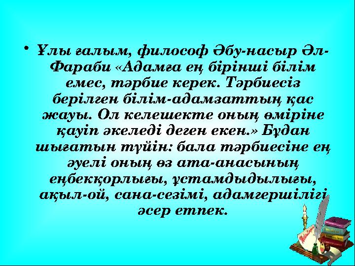 • Ұлы ғалым, философ Әбу-насыр Әл- Фараби «Адамға ең бірінші білім емес, тәрбие керек. Тәрбиесіз берілген білім-адамзаттың қас