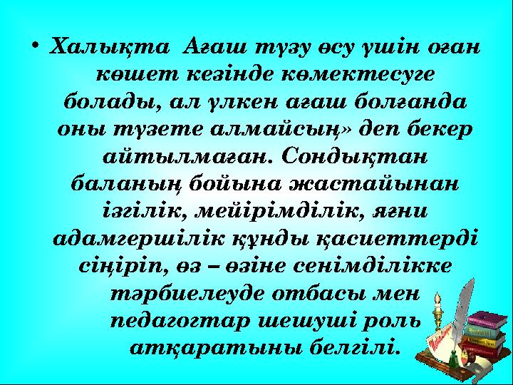 • Халықта Ағаш түзу өсу үшін оған көшет кезінде көмектесуге болады, ал үлкен ағаш болғанда оны түзете алмайсың» деп бекер а